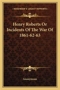 Henry Roberts or Incidents of the War of 1861-62-63