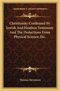 Christianity Confirmed by Jewish and Heathen Testimony and the Deductions from Physical Science, Etc.