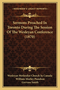 Sermons Preached In Toronto During The Session Of The Wesleyan Conference (1870)