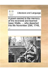 A poem sacred to the memory of the reverend and learned Isaac Watts, ... who departed this life November 25th, 1748, ...