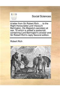 A letter from Sir Robert Rich, ... to the Right Honourable Lord Viscount Barrington, His Majesty's secretary at war. To which is added a postscript, containing Lord Barrington's answer and Sir Robert Rich's reply Second edition.