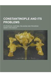 Constantinople and Its Problems; Its Peoples, Customs, Religions and Progress