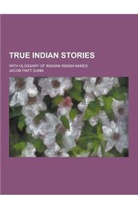 True Indian Stories; With Glossary of Indiana Indian Names