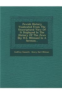 Jewish History Vindicated from the Unscriptural View of It Displayed in the History of the Jews [By H.H. Milman] in a Sermon...