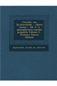 Cornelii Van Bynkershoek ... Opera Omnia ... Ed. 5., a Quamplurimis Mendis Perpolita Volume 4