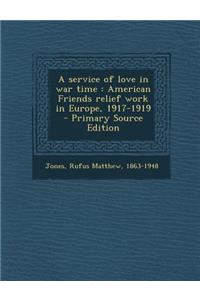 Service of Love in War Time: American Friends Relief Work in Europe, 1917-1919
