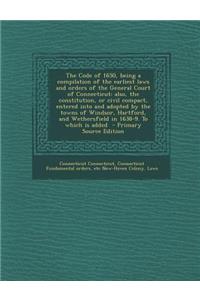 The Code of 1650, Being a Compilation of the Earliest Laws and Orders of the General Court of Connecticut: Also, the Constitution, or Civil Compact, Entered Into and Adopted by the Towns of Windsor, Hartford, and Wethersfield in 1638-9. to Which Is