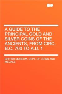 A Guide to the Principal Gold and Silver Coins of the Ancients, from Circ. B.C. 700 to A.D. 1