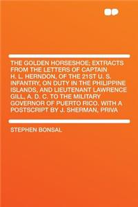 The Golden Horseshoe; Extracts from the Letters of Captain H. L. Herndon, of the 21st U. S. Infantry, on Duty in the Philippine Islands, and Lieutenant Lawrence Gill, A. D. C. to the Military Governor of Puerto Rico. with a PostScript by J. Sherman