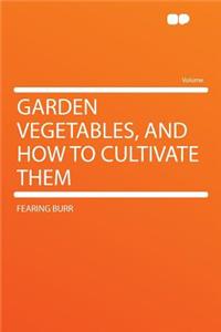 Garden Vegetables, and How to Cultivate Them