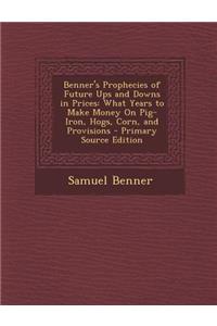 Benner's Prophecies of Future Ups and Downs in Prices: What Years to Make Money on Pig-Iron, Hogs, Corn, and Provisions