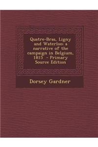 Quatre-Bras, Ligny and Waterloo; A Narrative of the Campaign in Belgium, 1815 - Primary Source Edition