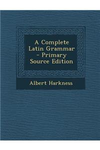 A Complete Latin Grammar - Primary Source Edition