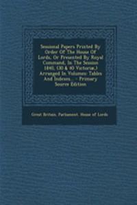Sessional Papers Printed by Order of the House of Lords, or Presented by Royal Command, in the Session 1840, (30 & 40 Victoriae, ) Arranged in Volumes