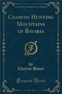 Chamois Hunting Mountains of Bavaria (Classic Reprint)