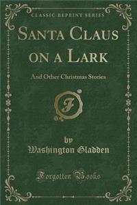 Santa Claus on a Lark: And Other Christmas Stories (Classic Reprint)