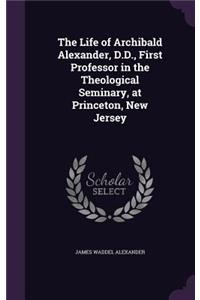 Life of Archibald Alexander, D.D., First Professor in the Theological Seminary, at Princeton, New Jersey