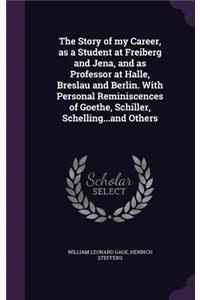 The Story of my Career, as a Student at Freiberg and Jena, and as Professor at Halle, Breslau and Berlin. With Personal Reminiscences of Goethe, Schiller, Schelling...and Others
