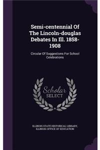 Semi-Centennial of the Lincoln-Douglas Debates in Ill. 1858-1908