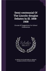Semi-Centennial of the Lincoln-Douglas Debates in Ill. 1858-1908