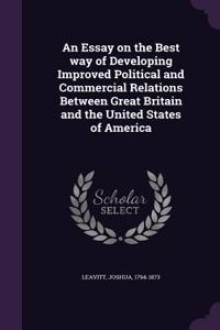 An Essay on the Best Way of Developing Improved Political and Commercial Relations Between Great Britain and the United States of America