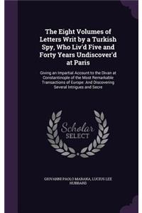 The Eight Volumes of Letters Writ by a Turkish Spy, Who Liv'd Five and Forty Years Undiscover'd at Paris