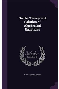 On the Theory and Solution of Algebraical Equations