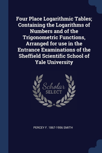 Four Place Logarithmic Tables; Containing the Logarithms of Numbers and of the Trigonometric Functions, Arranged for use in the Entrance Examinations of the Sheffield Scientific School of Yale University
