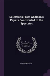 Selections From Addison's Papers Contributed to the Spectator