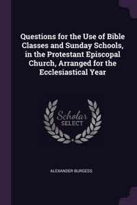 Questions for the Use of Bible Classes and Sunday Schools, in the Protestant Episcopal Church, Arranged for the Ecclesiastical Year