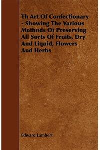 Th Art Of Confectionary - Showing The Various Methods Of Preserving All Sorts Of Fruits, Dry And Liquid, Flowers And Herbs