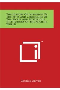 History Of Initiation Of The Rites And Ceremonies Of The Secret And Mysterious Institutions Of The Ancient World