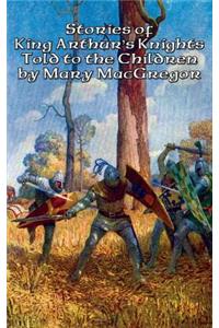Stories of King Arthur's Knights Told to the Children by Mary MacGregor