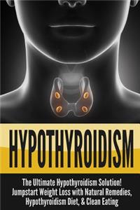 Hypothyroidism: The Ultimate Hypothyroidism Solution! Jumpstart Weight Loss with Natural Remedies, Hypothyroidism Diet & Clean Eating: The Ultimate Hypothyroidism Solution! Jumpstart Weight Loss with Natural Remedies, Hypothyroidism Diet & Clean Eating