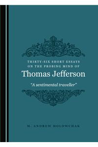 Thirty-Six Short Essays on the Probing Mind of Thomas Jefferson: Â Oea Sentimental Travellerâ 