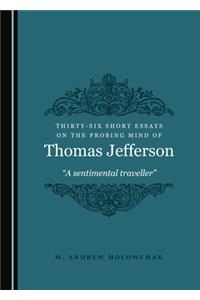 Thirty-Six Short Essays on the Probing Mind of Thomas Jefferson: Â Oea Sentimental Travellerâ &#157;