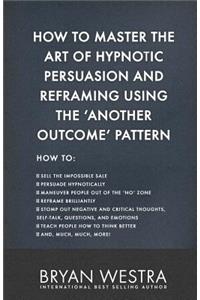 How To Master The Art of Hypnotic Persuasion and Reframing Using The Another Outcome Pattern