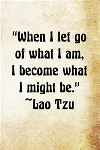 When I let go of what I am, I become what I might be. ? Lao Tzu