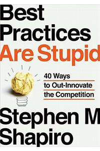 Best Practices Are Stupid: 40 Ways to Out-Innovate the Competition