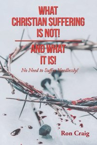 What Christian Suffering Is Not! and What It Is!