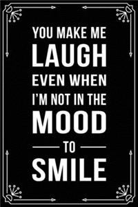 You Make Me Laugh Even When I'm Not in the Mood to Smile
