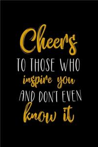 Cheers To Those Who Inspires You And don't Even Know It