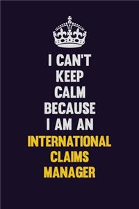 I can't Keep Calm Because I Am An International Claims Manager