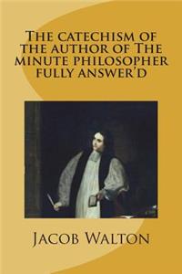The catechism of the author of The minute philosopher fully answer'd