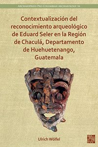 Contextualizacion del Reconocimiento Arqueologico de Eduard Seler En La Region de Chacula, Departamento de Huehuetenango, Guatemala