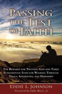 Passing the Test of Faith: The Rewards for Trusting God and Three Fundamental Steps for Walking Through Trials, Adversities, and Hardships