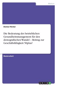 Die Bedeutung des betrieblichen Gesundheitsmanagement für den demografischen Wandel - Beitrag zur Geschäftsfähigkeit 50plus?