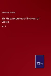 The Plants Indigenous to The Colony of Victoria