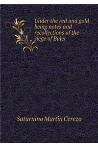 Under the Red and Gold Being Notes and Recollections of the Siege of Baler