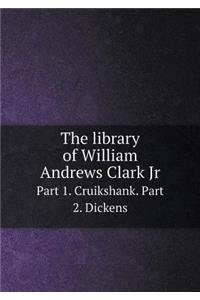 The Library of William Andrews Clark Jr Part 1. Cruikshank. Part 2. Dickens